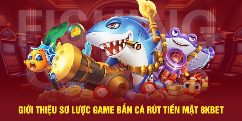 Giới thiệu sơ lược game bắn cá rút tiền mặt 8kbet